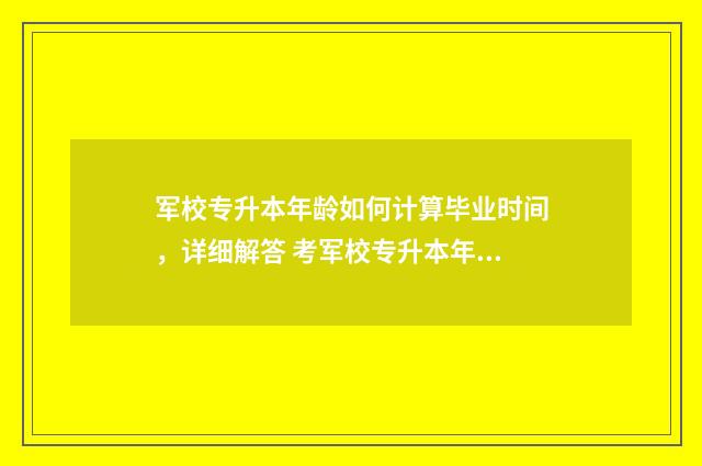 军校专升本年龄如何计算毕业时间，详细解答 考军校专升本年龄