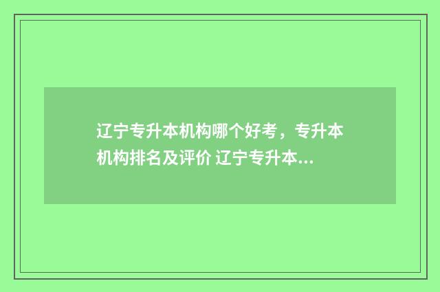 辽宁专升本机构哪个好考，专升本机构排名及评价 辽宁专升本机构费用