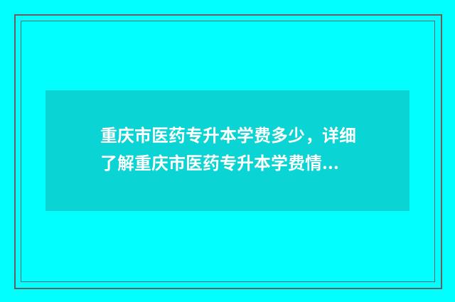 重庆市医药专升本学费多少，详细了解重庆市医药专升本学费情况 重庆医专专升本
