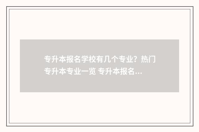 专升本报名学校有几个专业？热门专升本专业一览 专升本报名学校有哪些