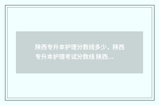 陕西专升本护理分数线多少，陕西专升本护理考试分数线 陕西专升本护理可以报考哪些大学