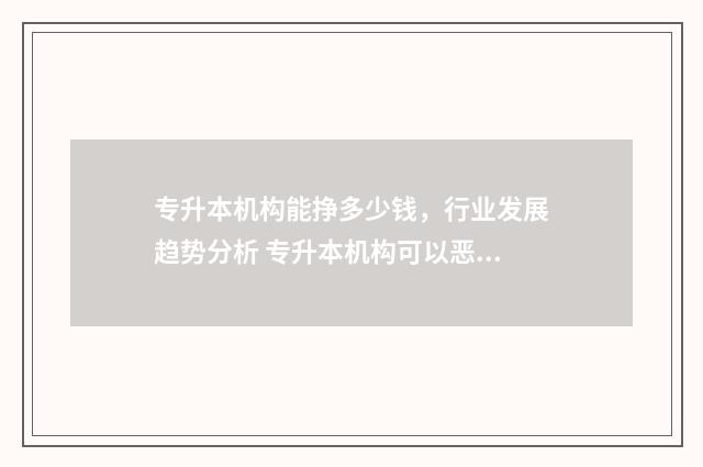 专升本机构能挣多少钱，行业发展趋势分析 专升本机构可以恶心到什么程度