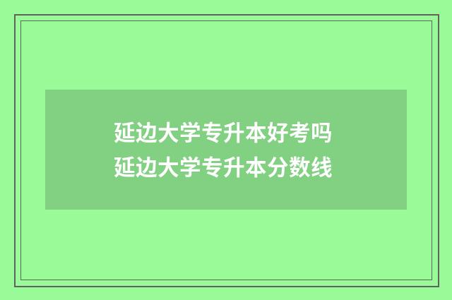 延边大学专升本好考吗 延边大学专升本分数线