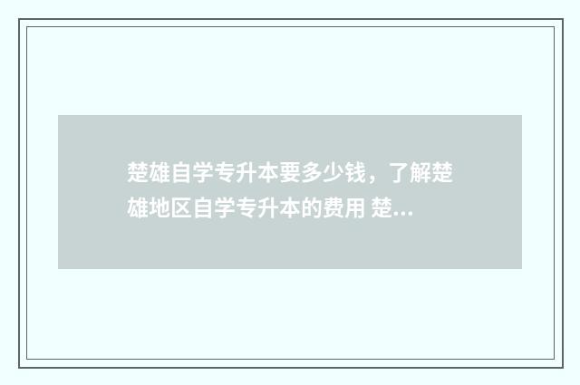 楚雄自学专升本要多少钱，了解楚雄地区自学专升本的费用 楚雄自学专升本在哪里考