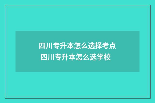 四川专升本怎么选择考点 四川专升本怎么选学校