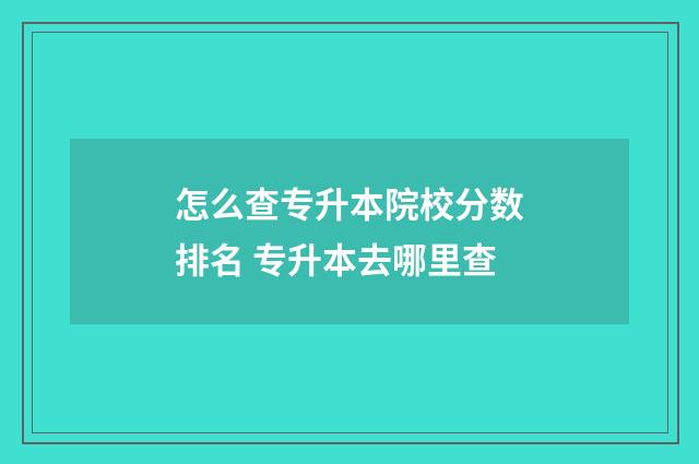 怎么查专升本院校分数排名 专升本去哪里查