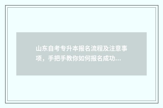 山东自考专升本报名流程及注意事项，手把手教你如何报名成功 山东自考专升本报名时间