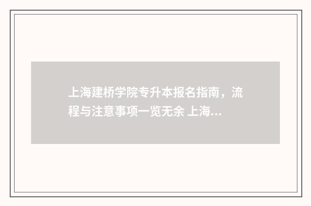 上海建桥学院专升本报名指南，流程与注意事项一览无余 上海建桥学院专科批