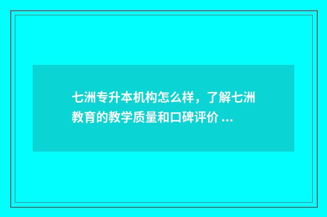 七洲专升本机构怎么样，了解七洲教育的教学质量和口碑评价 七洲专升本机构可以换班型吗