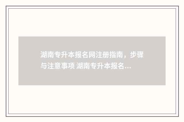 湖南专升本报名网注册指南，步骤与注意事项 湖南专升本报名入口官网