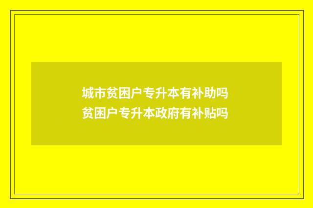 城市贫困户专升本有补助吗 贫困户专升本政府有补贴吗