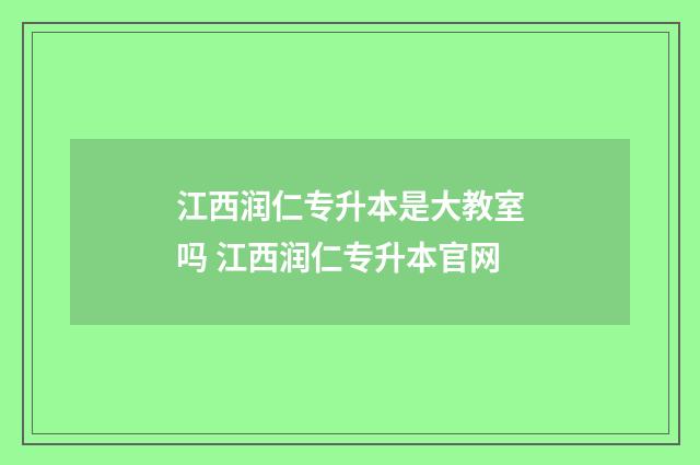 江西润仁专升本是大教室吗 江西润仁专升本官网