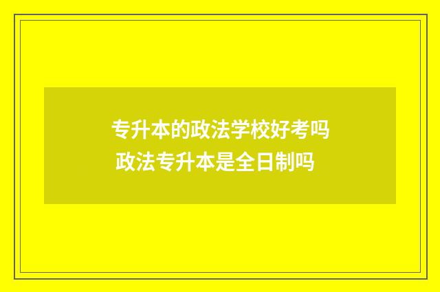 专升本的政法学校好考吗 政法专升本是全日制吗