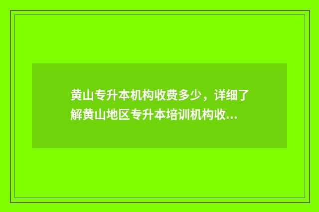 黄山专升本机构收费多少，详细了解黄山地区专升本培训机构收费情况 黄山专升本招生简章2021
