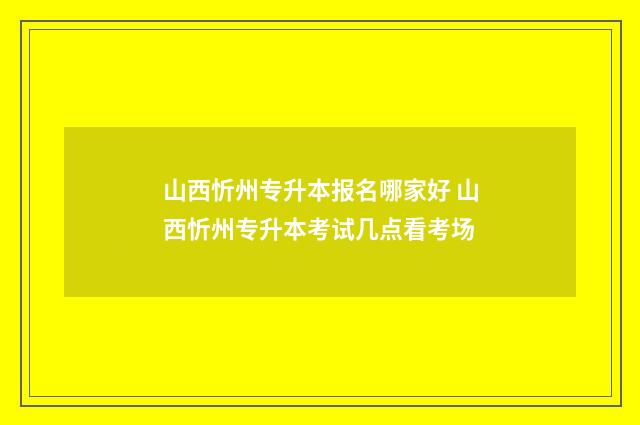 山西忻州专升本报名哪家好 山西忻州专升本考试几点看考场