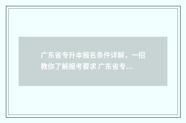 广东省专升本报名条件详解，一招教你了解报考要求 广东省专升本报名时间和考试时间
