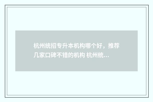 杭州统招专升本机构哪个好，推荐几家口碑不错的机构 杭州统招专升本培训班费用一般多少钱