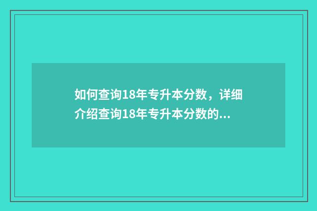 如何查询18年专升本分数，详细介绍查询18年专升本分数的方法 怎么查专科录取结果2021
