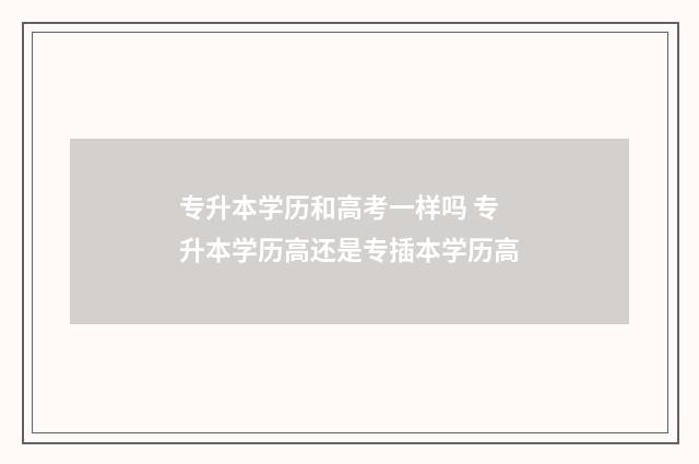 专升本学历和高考一样吗 专升本学历高还是专插本学历高