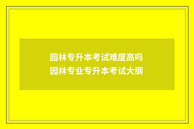 园林专升本考试难度高吗 园林专业专升本考试大纲