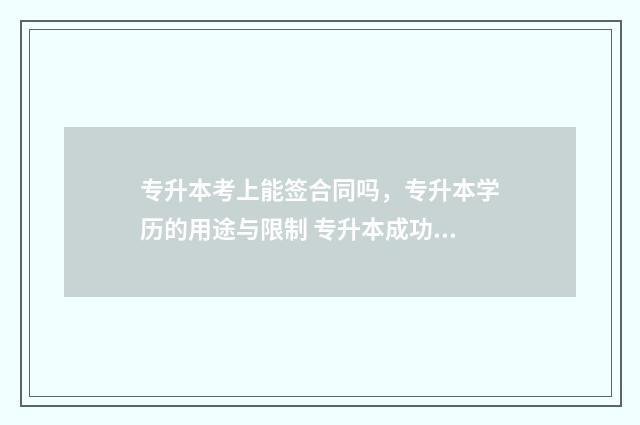 专升本考上能签合同吗，专升本学历的用途与限制 专升本成功了还能签劳动合同吗
