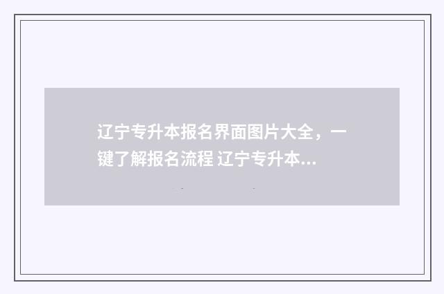 辽宁专升本报名界面图片大全，一键了解报名流程 辽宁专升本报名人数