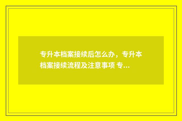 专升本档案接续后怎么办，专升本档案接续流程及注意事项 专升本录取后档案
