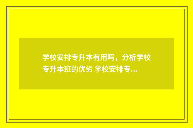 学校安排专升本有用吗，分析学校专升本班的优劣 学校安排专升本合理吗