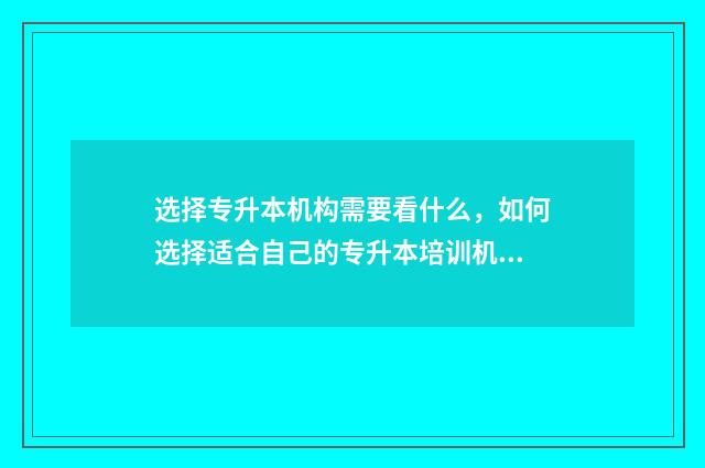 选择专升本机构需要看什么，如何选择适合自己的专升本培训机构 专升本升学机构
