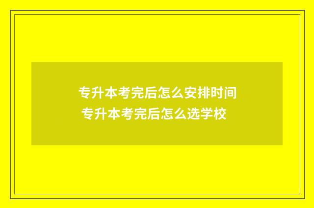 专升本考完后怎么安排时间 专升本考完后怎么选学校