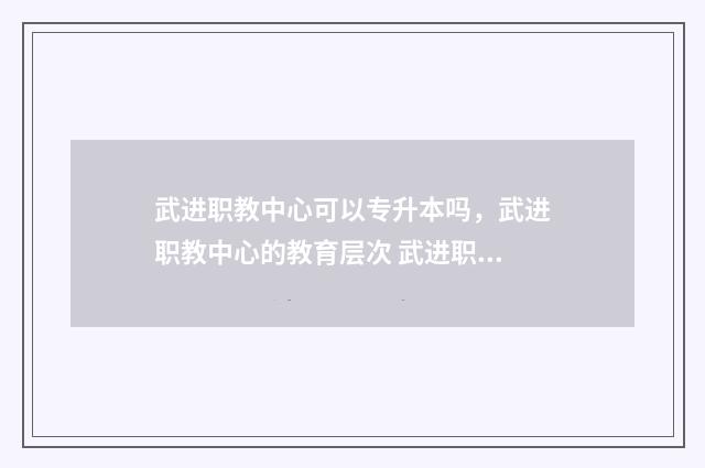 武进职教中心可以专升本吗，武进职教中心的教育层次 武进职教中心好吗