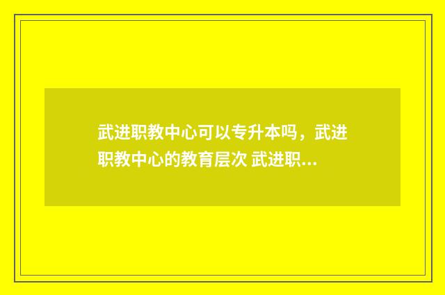 武进职教中心可以专升本吗，武进职教中心的教育层次 武进职教中心好吗