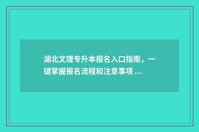 湖北文理专升本报名入口指南，一键掌握报名流程和注意事项 湖北文理专升本名单公布