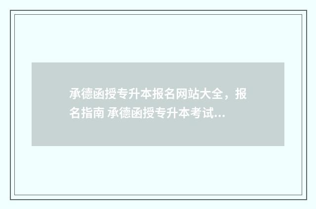 承德函授专升本报名网站大全，报名指南 承德函授专升本考试时间