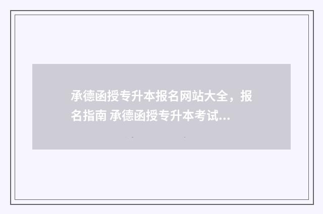 承德函授专升本报名网站大全，报名指南 承德函授专升本考试时间