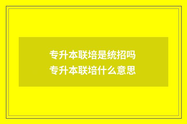 专升本联培是统招吗 专升本联培什么意思