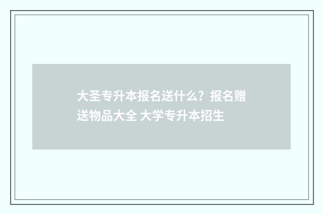 大圣专升本报名送什么？报名赠送物品大全 大学专升本招生