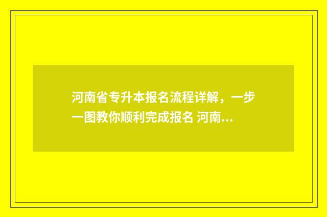 河南省专升本报名流程详解，一步一图教你顺利完成报名 河南省专升本报名入口
