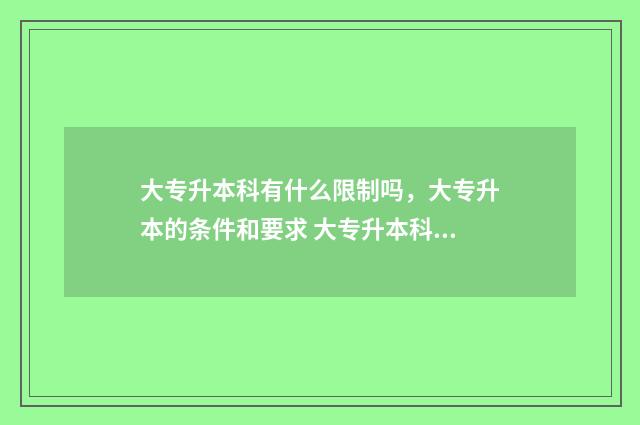 大专升本科有什么限制吗，大专升本的条件和要求 大专升本科有什么条件