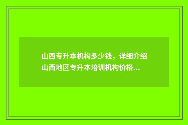 山西专升本机构多少钱，详细介绍山西地区专升本培训机构价格 山西专升本机构有哪些