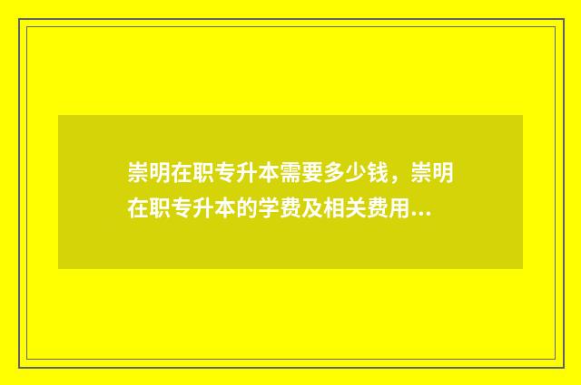 崇明在职专升本需要多少钱，崇明在职专升本的学费及相关费用 崇明专硕