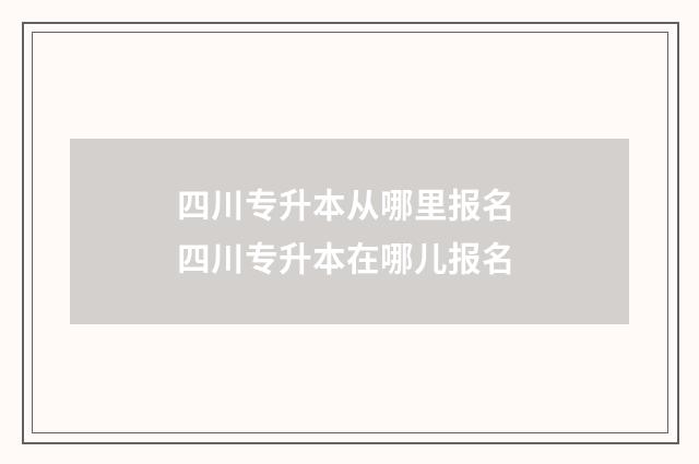 四川专升本从哪里报名 四川专升本在哪儿报名