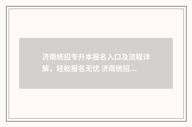 济南统招专升本报名入口及流程详解，轻松报名无忧 济南统招专升本考点