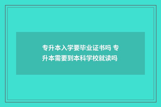 专升本入学要毕业证书吗 专升本需要到本科学校就读吗