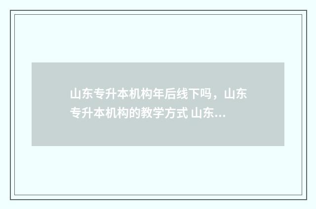 山东专升本机构年后线下吗，山东专升本机构的教学方式 山东专升本机构有哪些