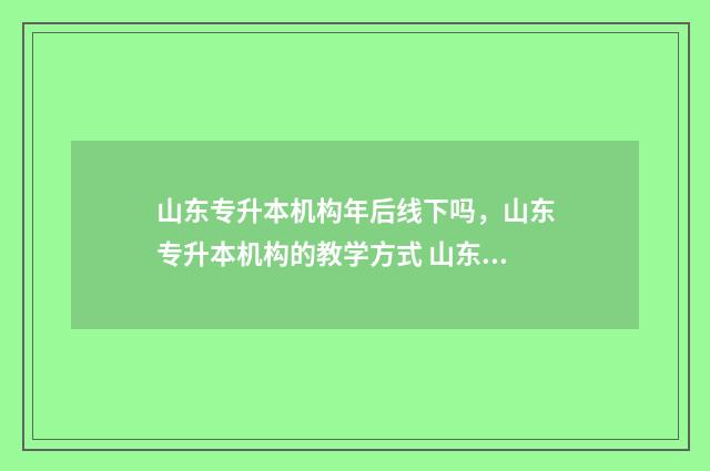 山东专升本机构年后线下吗，山东专升本机构的教学方式 山东专升本机构有哪些