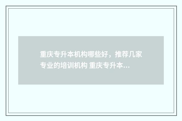 重庆专升本机构哪些好，推荐几家专业的培训机构 重庆专升本机构排行