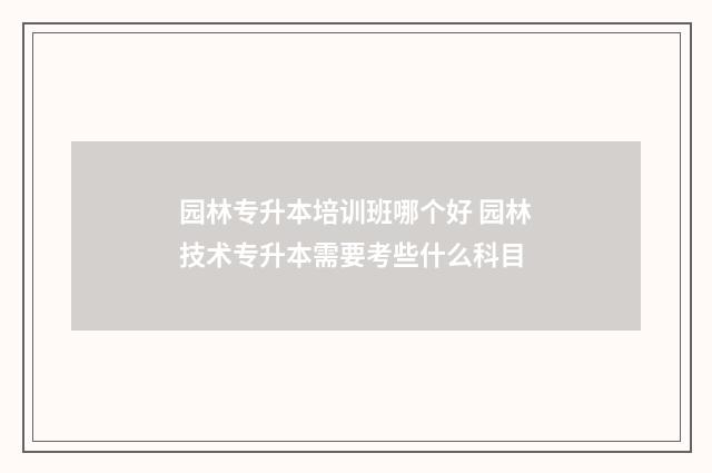 园林专升本培训班哪个好 园林技术专升本需要考些什么科目