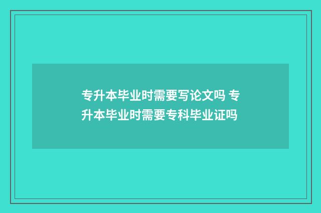 专升本毕业时需要写论文吗 专升本毕业时需要专科毕业证吗