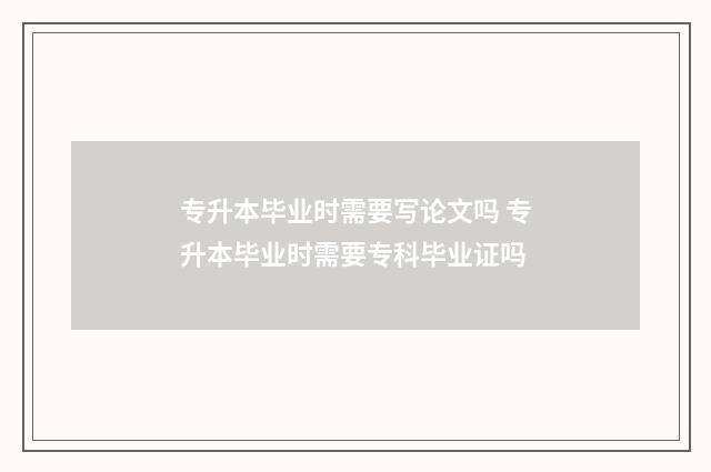 专升本毕业时需要写论文吗 专升本毕业时需要专科毕业证吗
